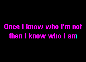 Once I know who I'm not

then I know who I am