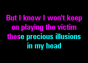 But I know I won't keep
on playing the victim
these precious illusions
in my head