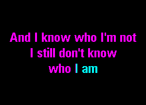 And I know who I'm not

I still don't know
who I am