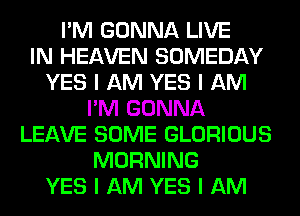 I'M GONNA LIVE
IN HEAVEN SOMEDAY
YES I AM YES I AM
I'M GONNA
LEAVE SOME GLORIOUS
MORNING
YES I AM YES I AM