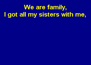 We are family,
I got all my sisters with me,