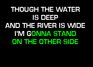 THOUGH THE WATER
IS DEEP
AND THE RIVER IS WIDE
I'M GONNA STAND
ON THE OTHER SIDE