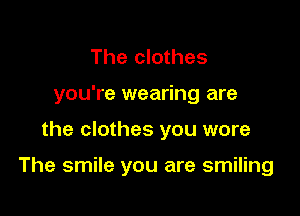 The clothes
you're wearing are

the clothes you wore

The smile you are smiling