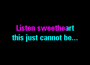 Listen sweetheart

this iust cannot be...
