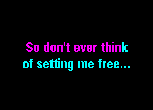 So don't ever think

of setting me free...