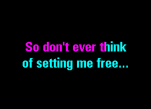 So don't ever think

of setting me free...
