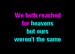 We both reached
for heavens

but ours
weren't the same