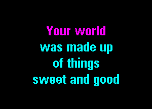 Your world
was made up

of things
sweet and good