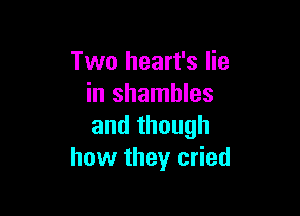 Two heart's lie
in shambles

and though
how they cried