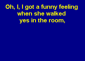 Oh, I, I got a funny feeling
when she walked
yes in the room,