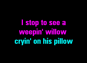 I stop to see a

weepin' willow
cryin' on his pillowr