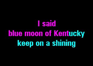 I said

blue moon of Kentucky
keep on a shining