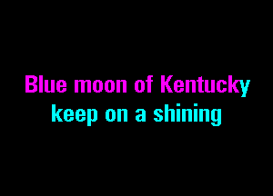 Blue moon of Kentucky

keep on a shining