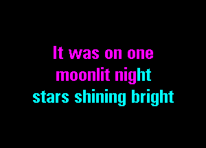 It was on one

moonlit night
stars shining bright