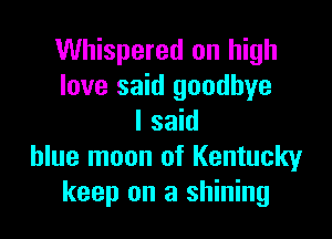 Whispered on high
love said goodbye

I said
blue moon of Kentucky
keep on a shining