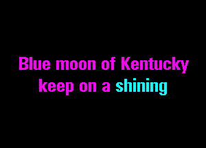 Blue moon of Kentucky

keep on a shining