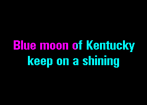 Blue moon of Kentucky

keep on a shining