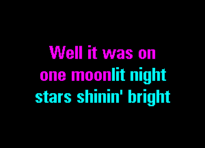 Well it was on

one moonlit night
stars shinin' bright