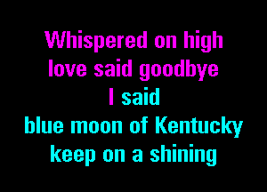 Whispered on high
love said goodbye

I said
blue moon of Kentucky
keep on a shining