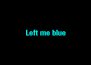Left me blue