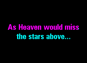 As Heaven would miss

the stars above...