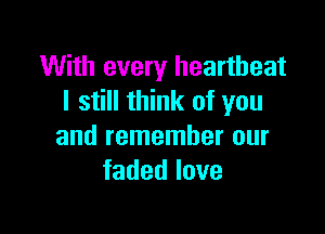 With every heartbeat
I still think of you

and remember our
fadedlove