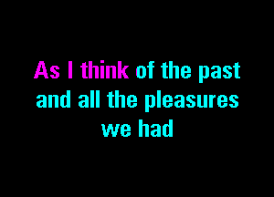 As I think of the past

and all the pleasures
we had