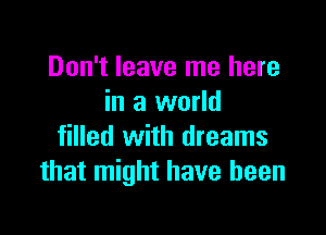 Don't leave me here
in a world

filled with dreams
that might have been