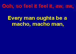 Every man oughta be a
macho, macho man,