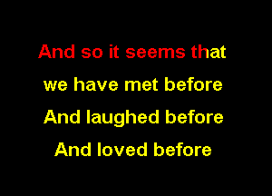 And so it seems that

we have met before

And laughed before

And loved before