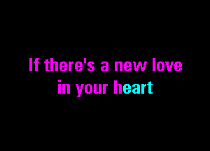 If there's a new love

in your heart