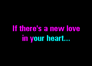 If there's a new love

in your heart...