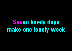 Seven lonely days

make one lonely week