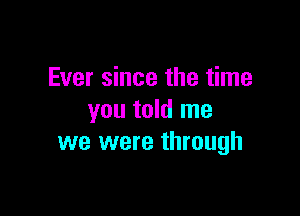 Ever since the time

you told me
we were through