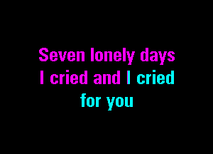 Seven lonely days

I cried and I cried
for you