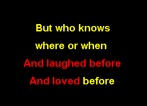 But who knows

where or when

And laughed before

And loved before