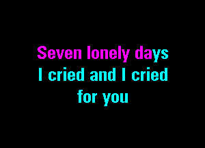 Seven lonely days

I cried and I cried
for you