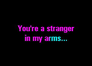 You're a stranger

in my arms...