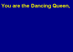 You are the Dancing Queen,