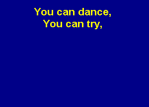 You can dance,
You can try,