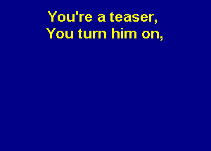 You're a teaser,
You turn him on,