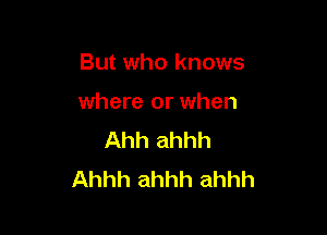 But who knows

where or when

Ahh ahhh
Ahhh ahhh ahhh