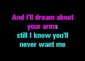 And I'll dream about
your arms

still I know you'll
never want me