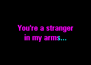 You're a stranger

in my arms...