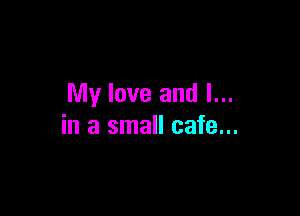 My love and l...

in a small cafe...