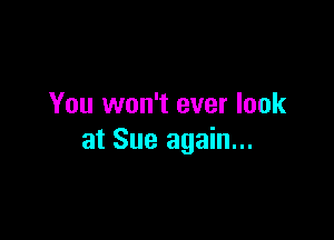 You won't ever look

at Sue again...