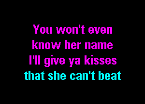 You won't even
know her name

I'll give ya kisses
that she can't beat