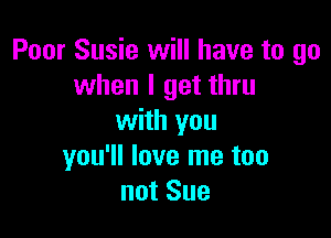 Poor Susie will have to go
when I get thru

with you
you'll love me too
not Sue