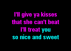 I'll give ya kisses
that she can't beat

I'll treat you
so nice and sweet