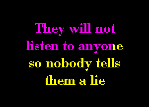 They Will not
listen to anyone

so nobody tells
them a lie

g